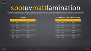 home




               spotuvmattlamination
       Our premier Spot UV Presentation Folders are printed on 400gsm matt laminated silk card to ensure a durable yet fantastic smooth ﬁnish. We then apply a spot UV (Ultra Violet) varnish to
         both sides for a ﬁnishing touch that creates a folder with the X-Factor! The folders are then die cut and assembled, ready for you to present your new ideas and products in the best
                                      possible way. Our Spot UV folders are guaranteed to impress your business clients, journalists and potential new customers


                                     1 sided                                                                                 2 sided (2 side lamination)
                  Qty       A5                        A4                                                                       Qty       A5                        A4

                  250       £897                      £952                                                                     250       £996                      £1,276

                  500       £935                      £968                                                                     500       £1,238                    £1,544

                  1000      £952                      £1,026                                                                   1000      £1,568                    £1,874

                  2000      £1,064                    £1,455                                                                   2000      £1,911                    £2,214

                  3000      £1,318                    £1,901                                                                   3000      £2,396                    £2,891

                  4000      £1,577                    £2,361                                                                   4000      £2,996                    £3,582

                  5000      £1,833                    £2,818                                                                   5000      £2,504                    £4,270




                                                    www.rework.com       rework@mail.com        (987) 124-5678      98 East Street, New York, NY 12345
 