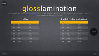 home




                                     glosslamination
       Our striking 400gsm Gloss Laminated Presentation Folders are printed on extra thick card. We die cut them, glue in one position and put them together. Our folders are available in two
                                                                   different sizes and printed full colour on one or two sides.



                                    1 sided                                                                                 2 sided (1 side lamination)
                Qty        A5                       A4                                                                        Qty        A5                       A4

                250        £556                     £594                                                                      250        £600                     £902

                500        £594                     £644                                                                      500        £627                     £919

                1000       £671                     £829                                                                      1000       £721                     £1,016
                                                                                                                                                                                                 2 side
                2000       £706                     £960                                                                      2000       £866                     £1,279

                3000       £894                     £1,268                                                                    3000       £1,103                   £1,598

                4000       £1,082                   £1,591                                                                    4000       £1,346                   £1,932

                5000       £1,272                   £1,911                                                                    5000       £1,596                   £2,263




                                                  www.rework.com        rework@mail.com        (987) 124-5678      98 East Street, New York, NY 12345
 