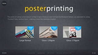home




                              posterprinting
       The point of using Lorem Ipsum is that it has a more-or-less normal distributionof letters, as opposed to using
       'Content here, content here', making it look like readable English.




                       Large format                         Gloss 130gsm                                    Gloss 170gsm




                                  www.rework.com   rework@mail.com   (987) 124-5678   98 East Street, New York, NY 12345
 