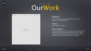 home                                Case study


                   OurWork
                                                           PROJECT
                                                           There are many variations of passages of Lorem Ipsum
                                                           available, but the majority have.


                                                           Client
                                                           Rework Network Company


                                                           Description
                                                           It is a long established fact that a reader will be distracted by the
                                                           readable content of a page when looking at its layout. Various
                                                           versions have evolved over the years, sometimes by accident,
                                                           sometimes on purpose (injected humour and the like).




       www.rework.com   rework@mail.com   (987) 124-5678    98 East Street, New York, NY 12345
 