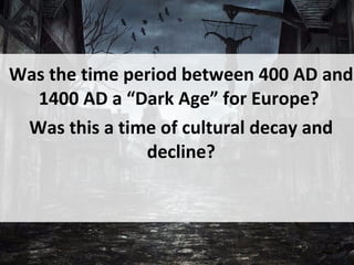 Was the time period between 400 AD and
1400 AD a “Dark Age” for Europe?
Was this a time of cultural decay and
decline?
 