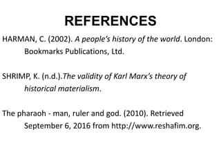 REFERENCES
HARMAN, C. (2002). A people’s history of the world. London:
Bookmarks Publications, Ltd.
SHRIMP, K. (n.d.).The validity of Karl Marx’s theory of
historical materialism.
The pharaoh - man, ruler and god. (2010). Retrieved
September 6, 2016 from http://www.reshafim.org.
 