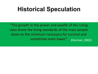 Historical Speculation
“The growth in the power and wealth of the ruling
class drove the living standards of the mass people
down to the minimum necessary for survival and
sometimes even lower.” (Harman, 2002)
 
