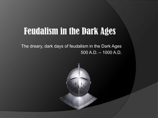 Feudalism in the Dark Ages
The dreary, dark days of feudalism in the Dark Ages
                              500 A.D. – 1000 A.D.
 