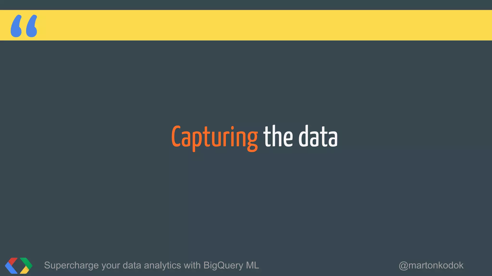 “ Capturing the data
Supercharge your data analytics with BigQuery ML @martonkodok
 