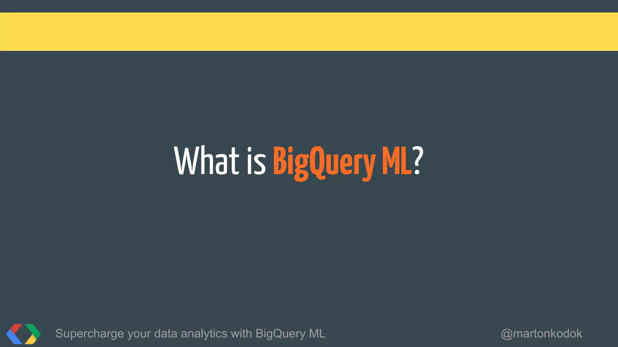 What is BigQueryML?
Supercharge your data analytics with BigQuery ML @martonkodok
 