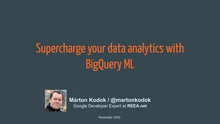 Supercharge your data analytics with
BigQuery ML
November 2020
Márton Kodok / @martonkodok
Google Developer Expert at REEA.net
 