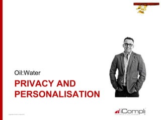 Copyright iCompli® Limited 2015
PRIVACY AND
PERSONALISATION
Oil:Water
 