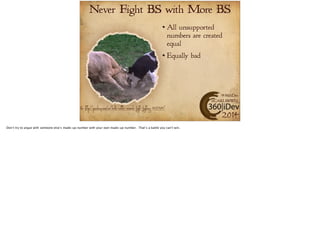 Never Fight BS with More BS 
All unsupported 
numbers are created 
equal 
Equally bad 
#360iDev 
@CARLBRWN 
Pic: http://pixabay.com/en/bulls-cattle-animals-fight-fighting-102764/ 2014 
 