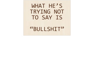 WHAT 
HE’S 
TRYING 
NOT 
TO 
SAY 
IS 
! “BULLSHIT” 
 