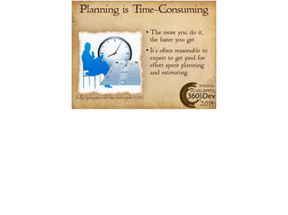 Planning is Time-Consuming 
The more you do it, 
the faster you get 
It’s often reasonable to 
expect to get paid for 
effort spent planning 
and estimating 
#360iDev 
@CARLBRWN 
2014 
Pic: http://pixabay.com/en/clock-time-calendar-agenda-163202/ 
 