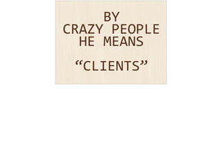 BY 
CRAZY 
PEOPLE 
HE 
MEANS 
! “CLIENTS” 
 