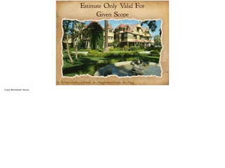 Estimate Only Valid For 
Given Scope 
Pic:- http://commons.wikimedia.org/wiki/File:Winchester_House_910px.jpg#mediaviewer/File:Winchester_House_910px.jpg 
 