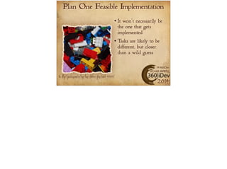 Plan One Feasible Implementation 
It won’t necessarily be 
the one that gets 
implemented 
Tasks are likely to be 
different, but closer 
than a wild guess 
#360iDev 
@CARLBRWN 
Pic: http://pixabay.com/en/lego-toys-children-play-build-169603/ 2014 
 