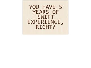 YOU 
HAVE 
5 
YEARS 
OF 
SWIFT 
EXPERIENCE, 
RIGHT? 
 