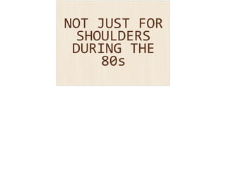 NOT 
JUST 
FOR 
SHOULDERS 
DURING 
THE 
80s 
 