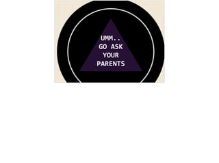 UMM.. 
GO 
ASK 
YOUR 
PARENTS 
 