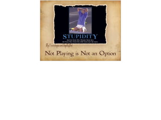 http://www.despair.com/stupidity.html 
Not Playing is Not an Option 
 