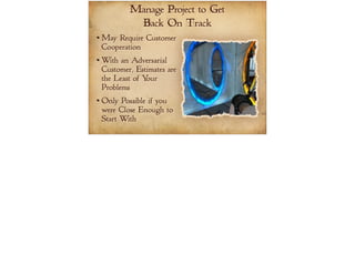 Manage Project to Get 
Back On Track 
May Require Customer 
Cooperation 
With an Adversarial 
Customer, Estimates are 
the Least of Your 
Problems 
Only Possible if you 
were Close Enough to 
Start With Pic: Portal by Valve 
 
