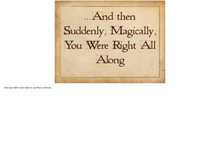 ...And then 
Suddenly, Magically, 
You Were Right All 
Along 
 