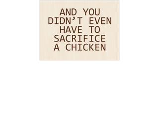 AND 
YOU 
DIDN’T 
EVEN 
HAVE 
TO 
SACRIFICE 
A 
CHICKEN 
 
