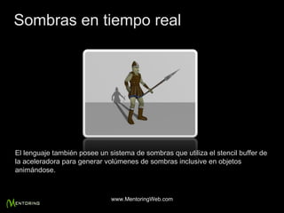El lenguaje también posee un sistema de sombras que utiliza el stencil buffer de la aceleradora para generar volúmenes de sombras inclusive en objetos animándose. Sombras en tiempo real www.MentoringWeb.com 