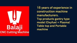 Industry-Leading manufacturers Of CNC Oxyfuel and Plasma Cutting Machines.
15 years of experience in
construction machine
manufacturers.
Top products gantry type
model (Oxyfuel + Plasma)
Table top and Portable
machine
 
