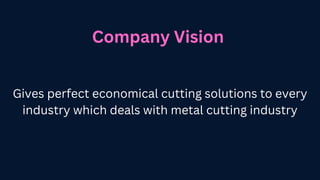 Company Vision
Gives perfect economical cutting solutions to every
industry which deals with metal cutting industry
 