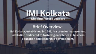 IMI Kolkata
Shaping Future Leaders
Brief Overview:
IMI Kolkata, established in 1981, is a premier management
institution dedicated to fostering excellence in business
education and leadership development.
 
