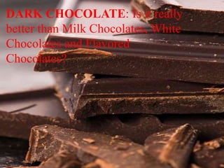 DARK CHOCOLATE: Is it really
better than Milk Chocolates, White
Chocolates and Flavored
Chocolates?
 