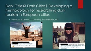 Dark Cities? Dark Cities? Developing a
methodology for researching dark
tourism in European cities
 Powell, R. & Kennell, J., University of Greenwich, UK
 
