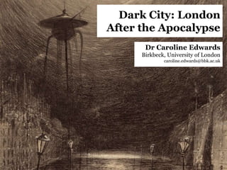 Dr Caroline Edwards
Birkbeck, University of London
caroline.edwards@bbk.ac.uk
Dark City: London
After the Apocalypse
 