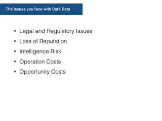 The issues you face with Dark Data
• Legal and Regulatory Issues
• Loss of Reputation
• Intelligence Risk
• Operation Costs
• Opportunity Costs
 