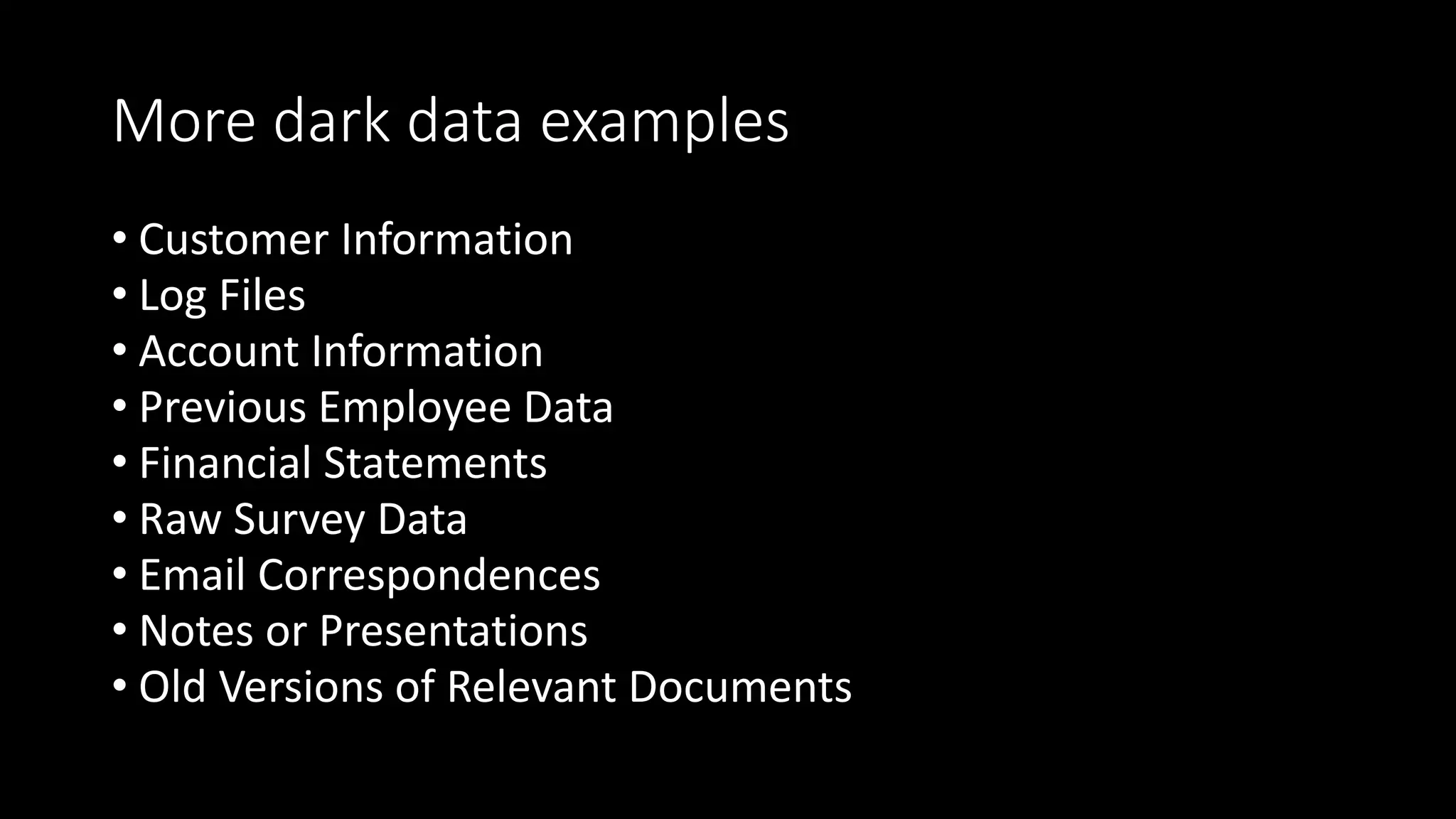 More dark data examples
• Customer Information
• Log Files
• Account Information
• Previous Employee Data
• Financial Statements
• Raw Survey Data
• Email Correspondences
• Notes or Presentations
• Old Versions of Relevant Documents
 