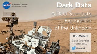 Dark Data
A Data Scientist’s
Exploration
of the Unknown
Rob Witoff
!
Data Scientist
IT CTO Office
@rwitoff
Jet Propulsion Laboratory
California Institute of Technology
 