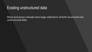 Existing unstructured data
Many businesses already have large collections of both structured and
unstructured data.
 