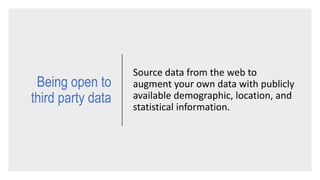 Source data from the web to
augment your own data with publicly
available demographic, location, and
statistical information.
Being open to
third party data
 