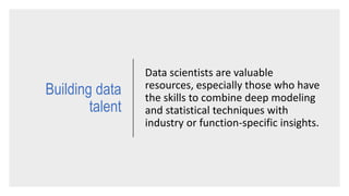 Data scientists are valuable
resources, especially those who have
the skills to combine deep modeling
and statistical techniques with
industry or function-specific insights.
Building data
talent
 