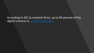 According to IDC (a research firm), up to 90 percent of the
digital universe is unstructured data.
 