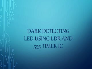 DARK DETECTING
LED USING LDR AND
555 TIMER IC
 