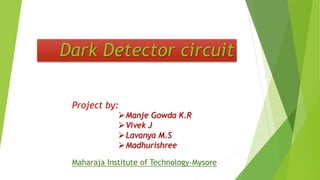 Dark Detector circuit
Project by:
Manje Gowda K.R
Vivek J
Lavanya M.S
Madhurishree
Maharaja Institute of Technology-Mysore
 