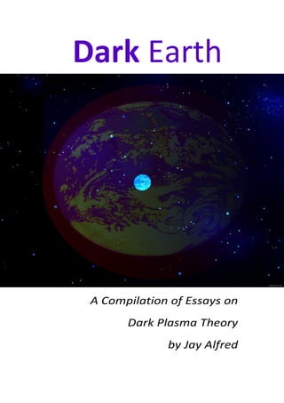 Dark Earth




 A Compilation of Essays on
       Dark Plasma Theory
              by Jay Alfred
 