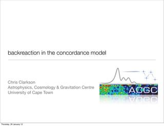 backreaction in the concordance model




       Chris Clarkson
       Astrophysics, Cosmology & Gravitation Centre
       University of Cape Town




Thursday, 26 January 12
 
