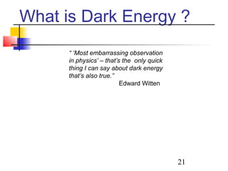 21
What is Dark Energy ?
“ ‘Most embarrassing observation
in physics’ – that’s the only quick
thing I can say about dark energy
that’s also true.”
Edward Witten
 