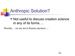 24
Anthropic Solution?
 Not useful to discuss creation science
in any of its forms….
Dorothy… we are not in Kansas anymore …
 