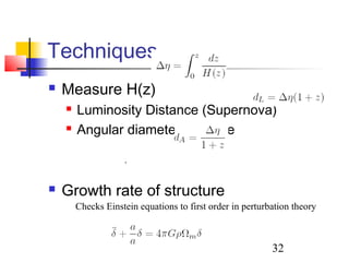 32
Techniques
 Measure H(z)
 Luminosity Distance (Supernova)
 Angular diameter distance
 Growth rate of structure
.
Checks Einstein equations to first order in perturbation theory
 
