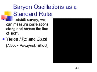 41
Baryon Oscillations as a
Standard Ruler
 In a redshift survey, we
can measure correlations
along and across the line
of sight.
 Yields H(z) and DA(z)!
[Alcock-Paczynski Effect]
Observer
δr = (c/H)δzδr = DAδθ
 