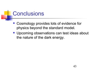43
Conclusions
 Cosmology provides lots of evidence for
physics beyond the standard model.
 Upcoming observations can test ideas about
the nature of the dark energy.
 