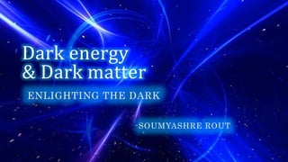 Dark energy
& Dark matter
ENLIGHTING THE DARK
-SOUMYASHRE ROUT
 