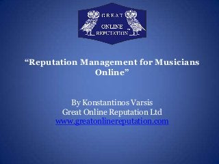 “Reputation Management for Musicians

Online”
By Konstantinos Varsis
Great Online Reputation Ltd
www.greatonlinereputation.com

 
